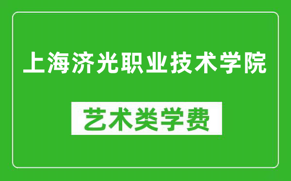 上海济光职业技术学院艺术类学费多少钱一年（附各专业收费标准）