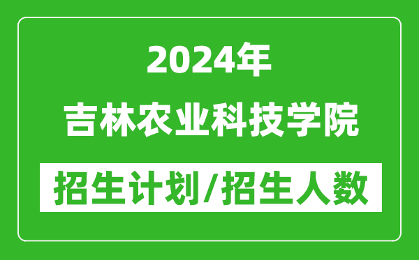 2024年吉林农业科技学院各省招生计划及各专业招生人数是多少？