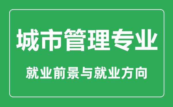 城市管理专业大学排名,城市管理专业学什么,就业前景怎么样