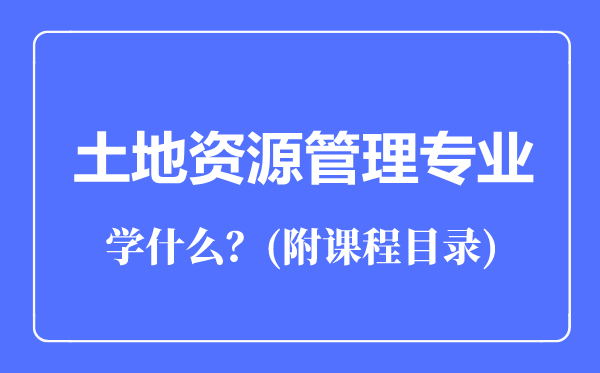 土地资源管理专业主要学什么（附课程目录）