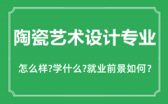 <b>陶瓷艺术设计专业怎么样_陶瓷艺术设计专业主要学什么_就业前景怎么样</b>