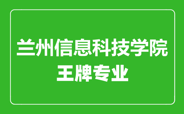 兰州信息科技学院王牌专业有哪些,兰州信息科技学院最好的专业是什么