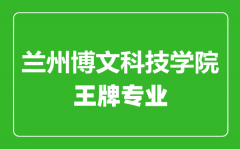 兰州博文科技学院王牌专业有哪些_兰州博文科技学院最好的专业是什么?