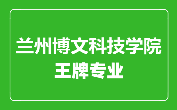 兰州博文科技学院王牌专业有哪些,兰州博文科技学院最好的专业是什么