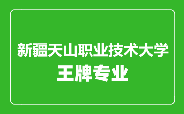 新疆天山职业技术大学王牌专业有哪些,新疆天山职业技术大学最好的专业是什么