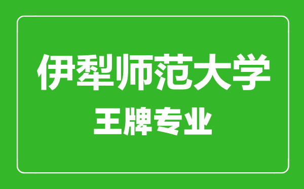 伊犁师范大学王牌专业有哪些,伊犁师范大学最好的专业是什么