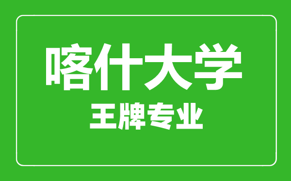 喀什大学王牌专业有哪些,喀什大学最好的专业是什么