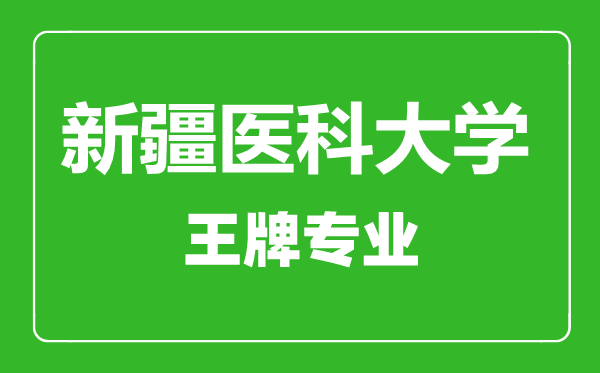 新疆医科大学王牌专业有哪些,新疆医科大学最好的专业是什么