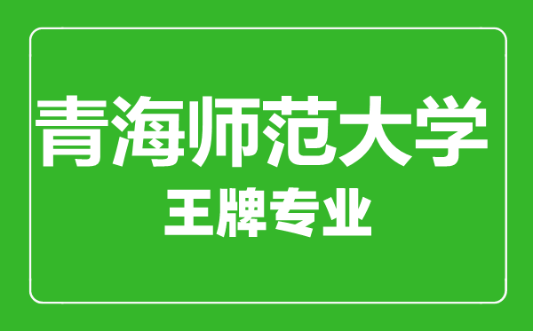 青海师范大学王牌专业有哪些,青海师范大学最好的专业是什么