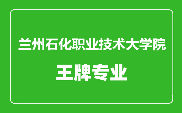 兰州石化职业技术大学院王牌专业有哪些,兰州石化职业技术大学院最好的专业是什么