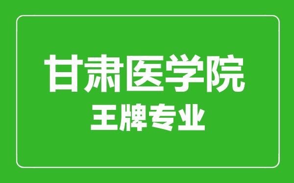 甘肃医学院王牌专业有哪些,甘肃医学院最好的专业是什么