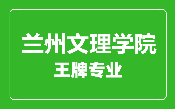 兰州文理学院王牌专业有哪些,兰州文理学院最好的专业是什么