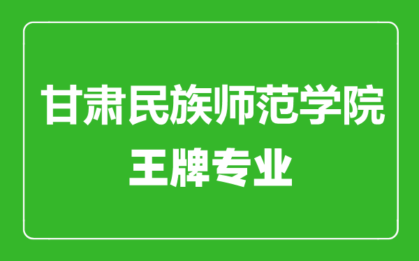 甘肃民族师范学院王牌专业有哪些,　甘肃民族师范学院最好的专业是什么