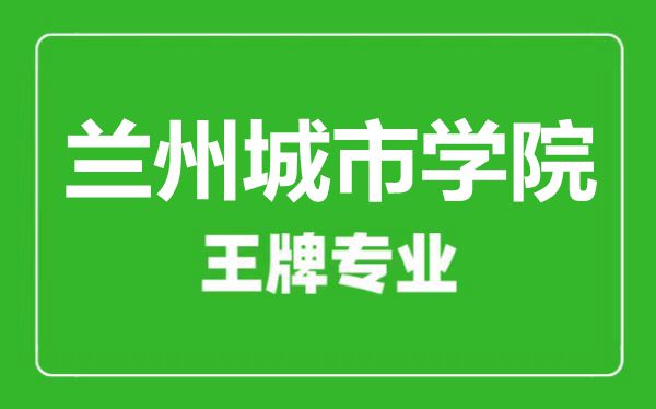 兰州城市学院王牌专业有哪些,兰州城市学院最好的专业是什么