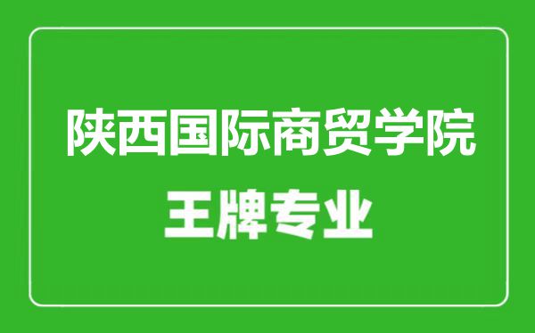 陕西国际商贸学院王牌专业有哪些,陕西国际商贸学院最好的专业是什么