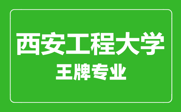 西安工程大学王牌专业有哪些,西安工程大学最好的专业是什么