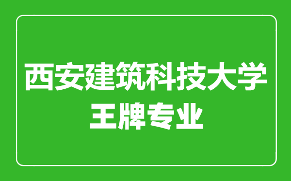 西安建筑科技大学王牌专业有哪些,西安建筑科技大学最好的专业是什么