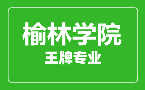 榆林学院王牌专业有哪些,榆林学院最好的专业是什么