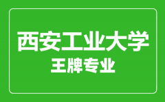 西安工业大学王牌专业有哪些_最好的专业是什么