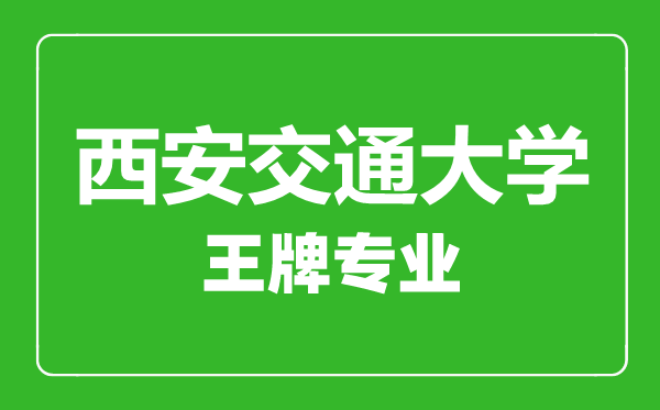 西安交通大学王牌专业有哪些,西安交通大学最好的专业是什么