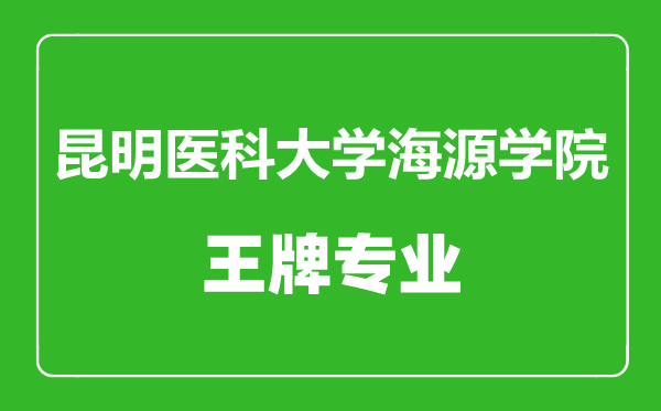 昆明医科大学海源学院王牌专业有哪些,昆明医科大学海源学院最好的专业是什么