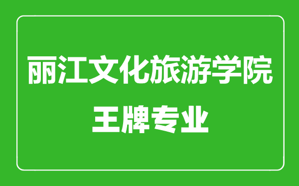 丽江文化旅游学院王牌专业有哪些,丽江文化旅游学院最好的专业是什么