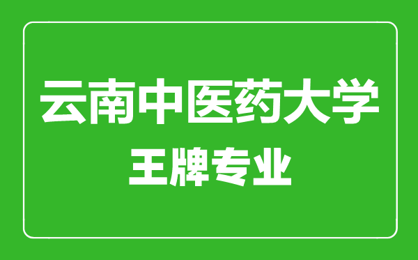 云南中医药大学王牌专业有哪些,云南中医药大学最好的专业是什么