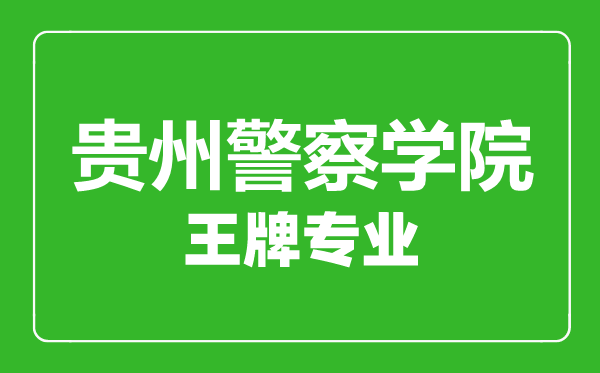 贵州警察学院王牌专业有哪些,贵州警察学院最好的专业是什么