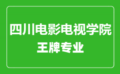 四川电影电视学院王牌专业有哪些_最好的专业是什么