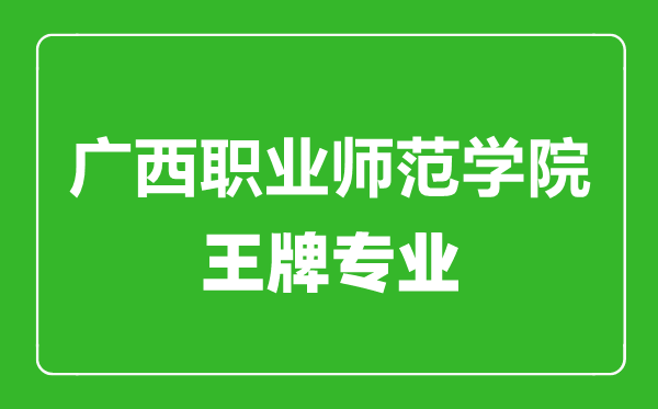 广西职业师范学院王牌专业有哪些,广西职业师范学院最好的专业是什么