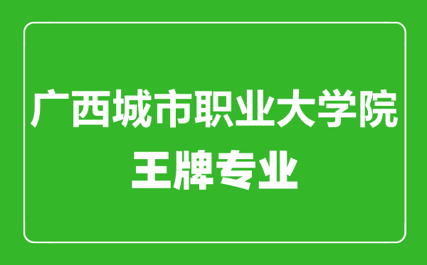 广西城市职业大学院王牌专业有哪些,广西城市职业大学院最好的专业是什么