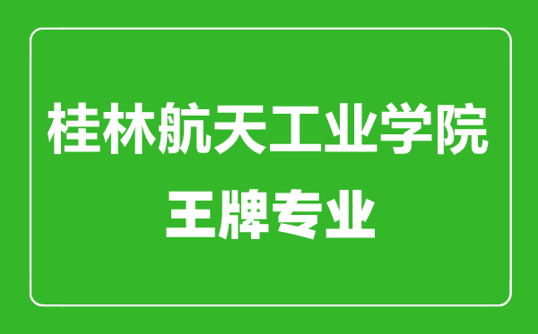 桂林航天工业学院王牌专业有哪些,桂林航天工业学院最好的专业是什么