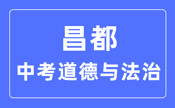 昌都中考道德与法治满分是多少分_考试时间多长?