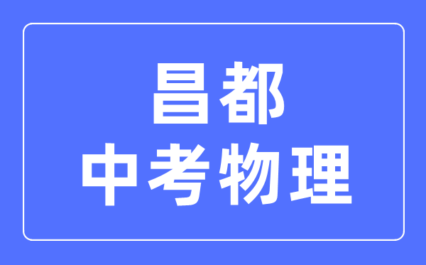 昌都中考物理满分是多少分_考试时间多长?