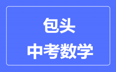 包头中考数学满分是多少分_考试时间多长？