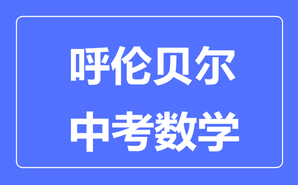 呼伦贝尔中考数学满分是多少分,考试时间多长