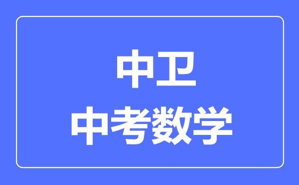 中卫市中考数学满分是多少分,考试时间多长