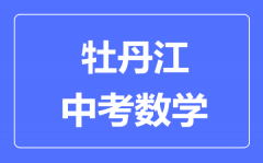 牡丹江中考数学满分是多少分_考试时间多长？