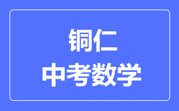 铜仁中考数学满分是多少分,考试时间多长