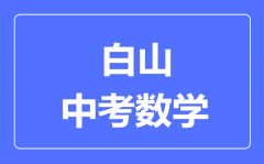 白山市中考数学满分是多少分_考试时间多长?