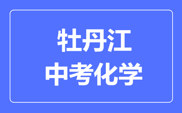 牡丹江中考化学满分是多少分,考试时间多长