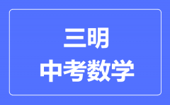 三明中考数学满分是多少分_考试时间多长?