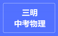 三明中考物理满分是多少分_考试时间多长?