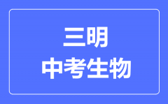 三明中考生物满分是多少分_考试时间多长?