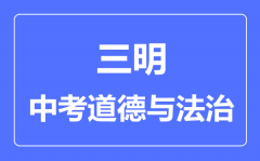 三明中考道德与法治满分是多少分_考试时间多长?