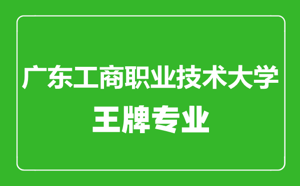 广东工商职业技术大学王牌专业有哪些,广东工商职业技术大学最好的专业是什么