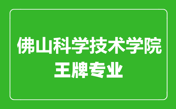 佛山科学技术学院王牌专业有哪些,佛山科学技术学院最好的专业是什么