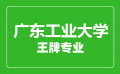 广东工业大学王牌专业有哪些_最好的专业是什么