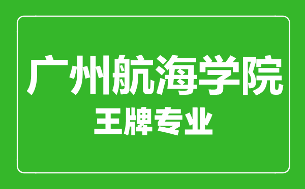 广州航海学院王牌专业有哪些,广州航海学院最好的专业是什么