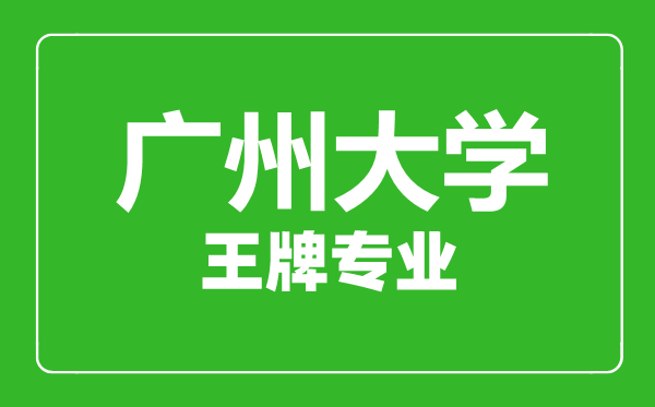 广州大学王牌专业有哪些,广州大学最好的专业是什么